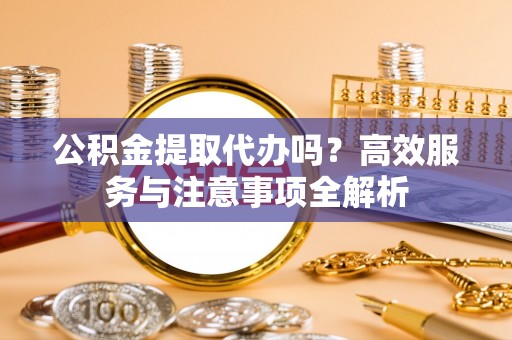 桓台公积金提取代办吗？高效服务与注意事项全解析