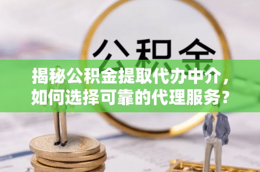 桓台揭秘公积金提取代办中介，如何选择可靠的代理服务？