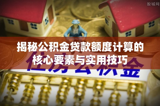 桓台揭秘公积金贷款额度计算的核心要素与实用技巧