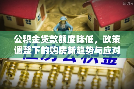桓台公积金贷款额度降低，政策调整下的购房新趋势与应对策略