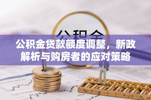 桓台公积金贷款额度调整，新政解析与购房者的应对策略