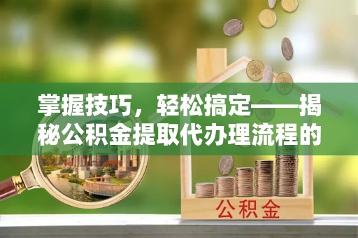 桓台掌握技巧，轻松搞定——揭秘公积金提取代办理流程的关键步骤