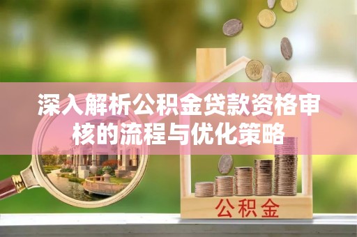 桓台深入解析公积金贷款资格审核的流程与优化策略