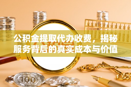桓台公积金提取代办收费，揭秘服务背后的真实成本与价值