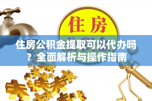 桓台住房公积金提取可以代办吗？全面解析与操作指南
