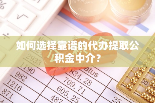 桓台如何选择靠谱的代办提取公积金中介？