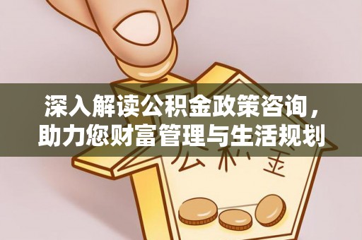 桓台深入解读公积金政策咨询，助力您财富管理与生活规划