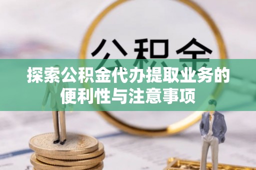 桓台探索公积金代办提取业务的便利性与注意事项