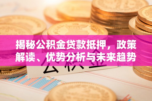 桓台揭秘公积金贷款抵押，政策解读、优势分析与未来趋势
