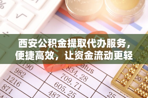 桓台西安公积金提取代办服务，便捷高效，让资金流动更轻松