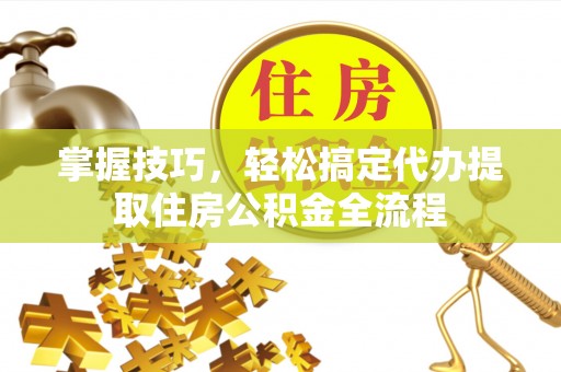 桓台掌握技巧，轻松搞定代办提取住房公积金全流程