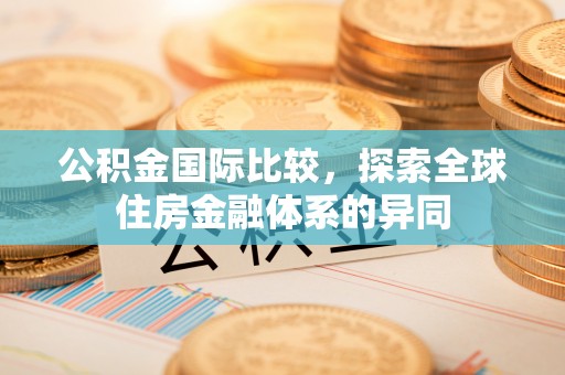桓台公积金国际比较，探索全球住房金融体系的异同