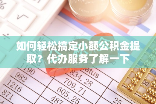桓台如何轻松搞定小额公积金提取？代办服务了解一下