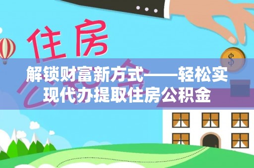桓台解锁财富新方式——轻松实现代办提取住房公积金