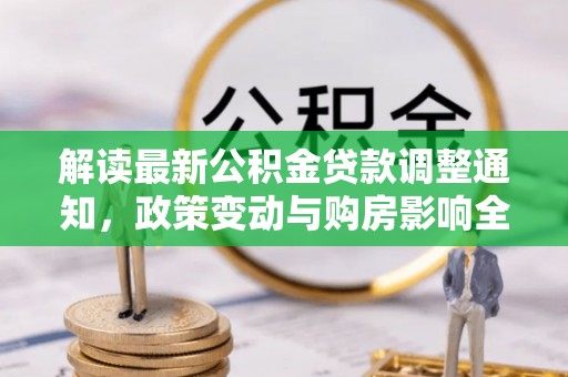 桓台解读最新公积金贷款调整通知，政策变动与购房影响全解析