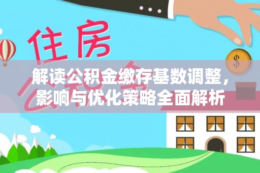 桓台解读公积金缴存基数调整，影响与优化策略全面解析