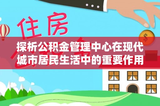 桓台探析公积金管理中心在现代城市居民生活中的重要作用