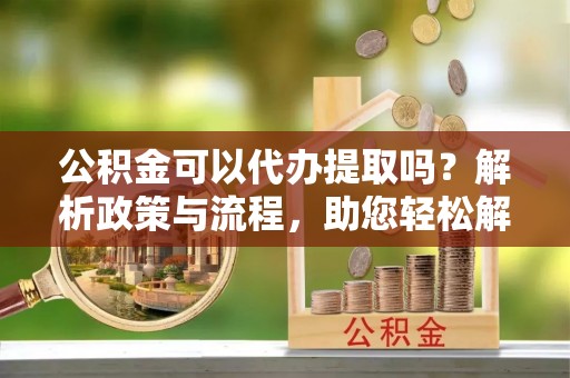 桓台公积金可以代办提取吗？解析政策与流程，助您轻松解决疑问