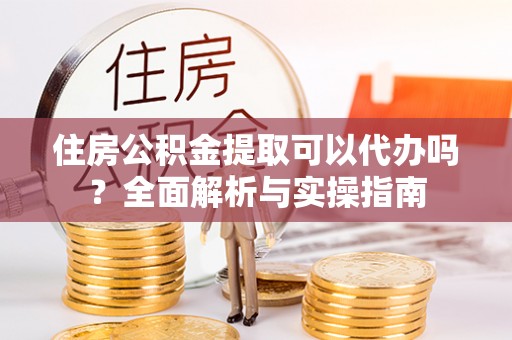 桓台住房公积金提取可以代办吗？全面解析与实操指南