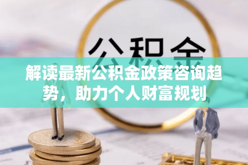 桓台解读最新公积金政策咨询趋势，助力个人财富规划