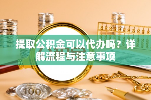 桓台提取公积金可以代办吗？详解流程与注意事项