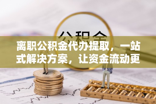 桓台离职公积金代办提取，一站式解决方案，让资金流动更便捷