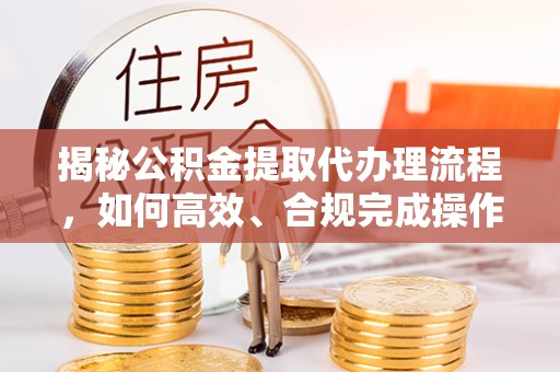 桓台揭秘公积金提取代办理流程，如何高效、合规完成操作