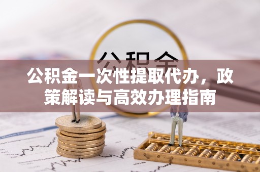 桓台公积金一次性提取代办，政策解读与高效办理指南