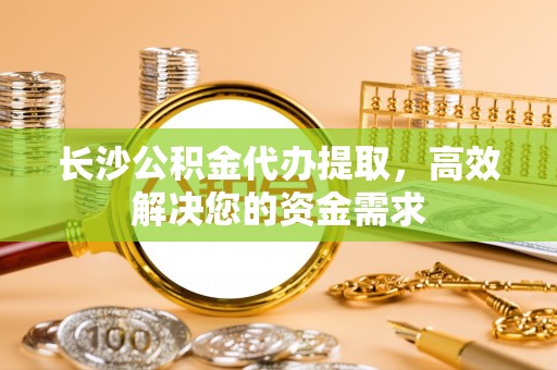 桓台长沙公积金代办提取，高效解决您的资金需求