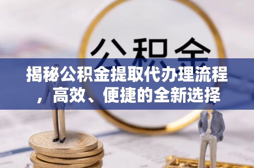 桓台揭秘公积金提取代办理流程，高效、便捷的全新选择