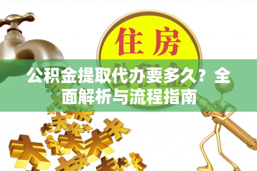 桓台公积金提取代办要多久？全面解析与流程指南