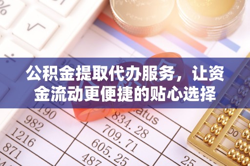 桓台公积金提取代办服务，让资金流动更便捷的贴心选择