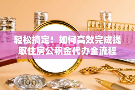 桓台轻松搞定！如何高效完成提取住房公积金代办全流程
