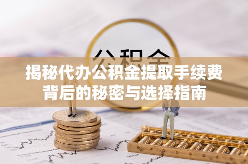 桓台揭秘代办公积金提取手续费背后的秘密与选择指南