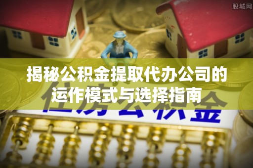 桓台揭秘公积金提取代办公司的运作模式与选择指南