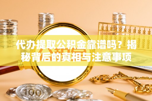 桓台代办提取公积金靠谱吗？揭秘背后的真相与注意事项