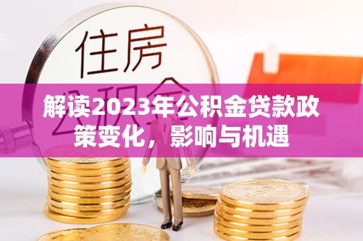 桓台解读2023年公积金贷款政策变化，影响与机遇