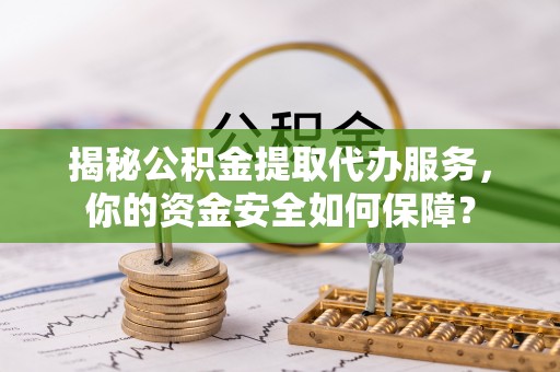 桓台揭秘公积金提取代办服务，你的资金安全如何保障？