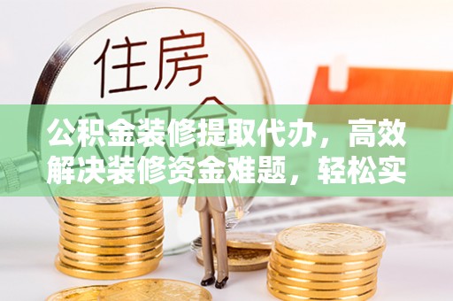 桓台公积金装修提取代办，高效解决装修资金难题，轻松实现家居梦想