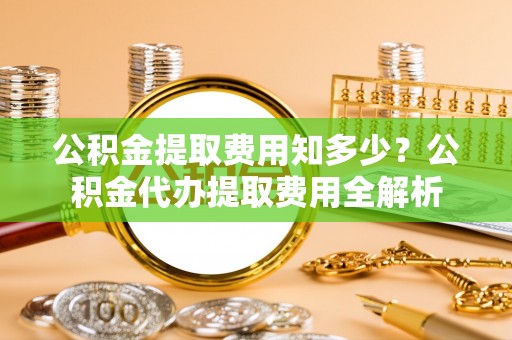 桓台公积金提取费用知多少？公积金代办提取费用全解析