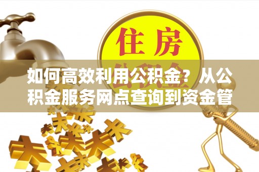 桓台如何高效利用公积金？从公积金服务网点查询到资金管理全攻略