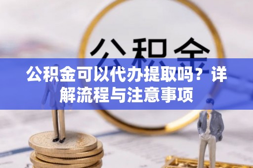 桓台公积金可以代办提取吗？详解流程与注意事项