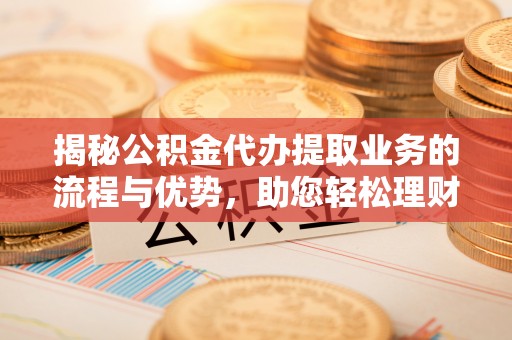 桓台揭秘公积金代办提取业务的流程与优势，助您轻松理财