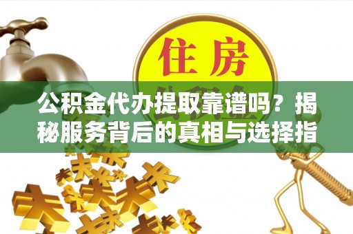 桓台公积金代办提取靠谱吗？揭秘服务背后的真相与选择指南