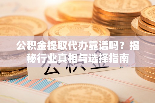 桓台公积金提取代办靠谱吗？揭秘行业真相与选择指南