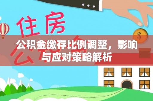 桓台公积金缴存比例调整，影响与应对策略解析