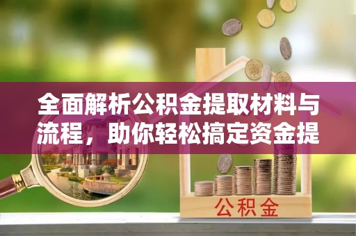 桓台全面解析公积金提取材料与流程，助你轻松搞定资金提取！