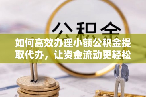 桓台如何高效办理小额公积金提取代办，让资金流动更轻松