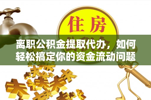桓台离职公积金提取代办，如何轻松搞定你的资金流动问题
