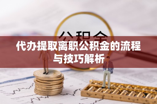 桓台代办提取离职公积金的流程与技巧解析